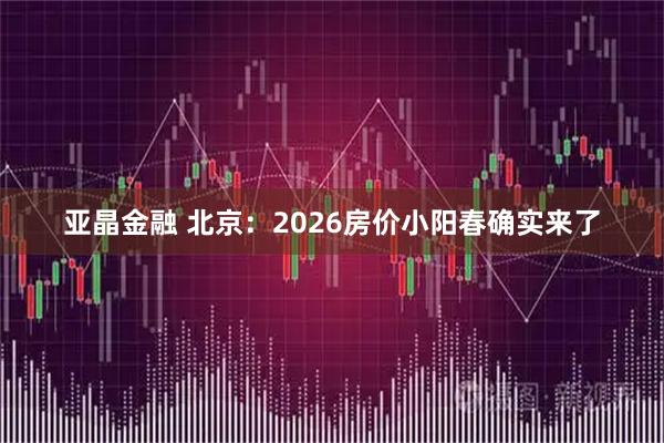 亚晶金融 北京:2026房价小阳春确实来了