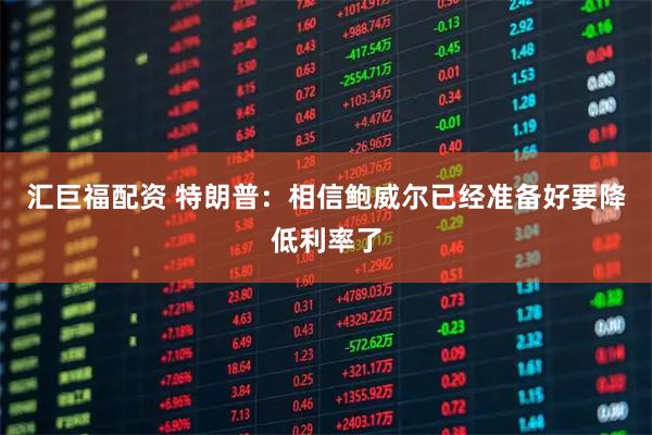 汇巨福配资 特朗普:相信鲍威尔已经准备好要降低利率了