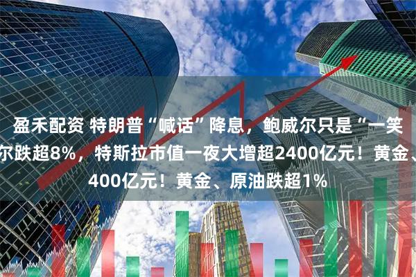 盈禾配资 特朗普“喊话”降息,鲍威尔只是“一笑而过”!英特尔跌超8%,特斯拉市值一夜大增超2400亿元!黄金、原油跌超1%