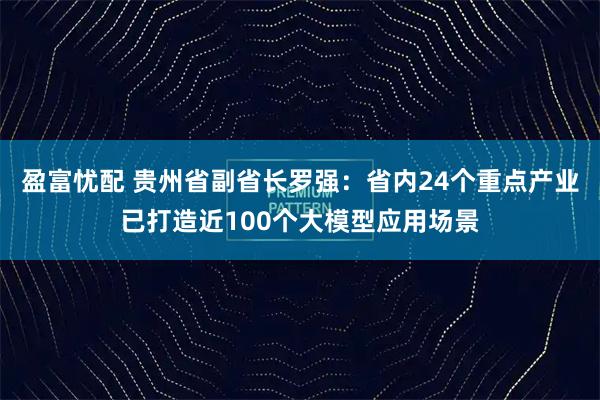 盈富忧配 贵州省副省长罗强:省内24个重点产业已打造近100个大模型应用场景