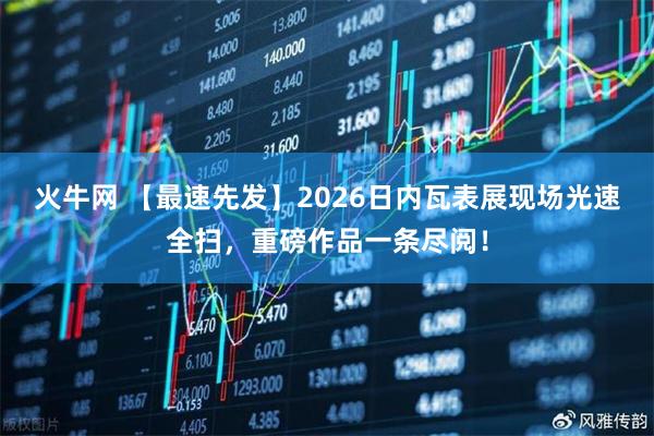 火牛网 【最速先发】2026日内瓦表展现场光速全扫，重磅作品一条尽阅！