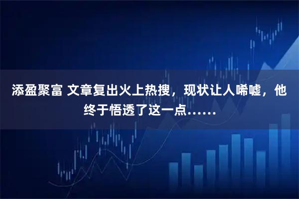 添盈聚富 文章复出火上热搜，现状让人唏嘘，他终于悟透了这一点……