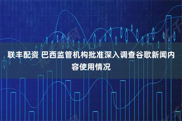 联丰配资 巴西监管机构批准深入调查谷歌新闻内容使用情况