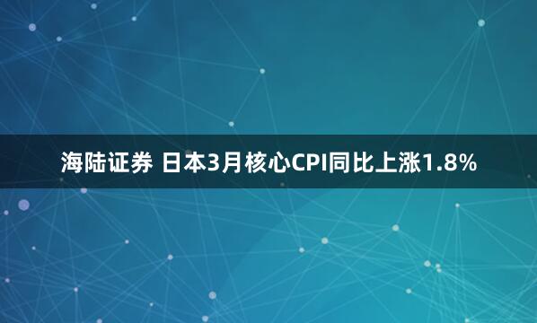 海陆证券 日本3月核心CPI同比上涨1.8%