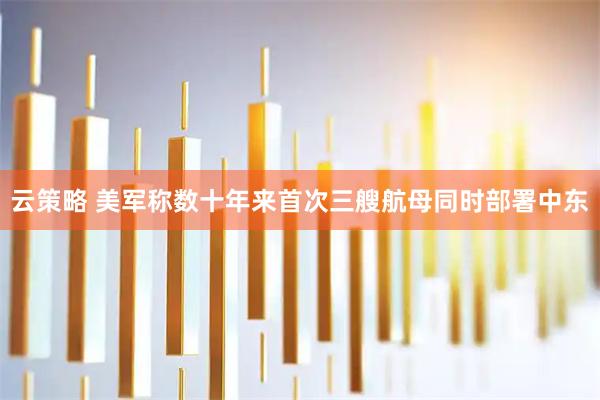 云策略 美军称数十年来首次三艘航母同时部署中东