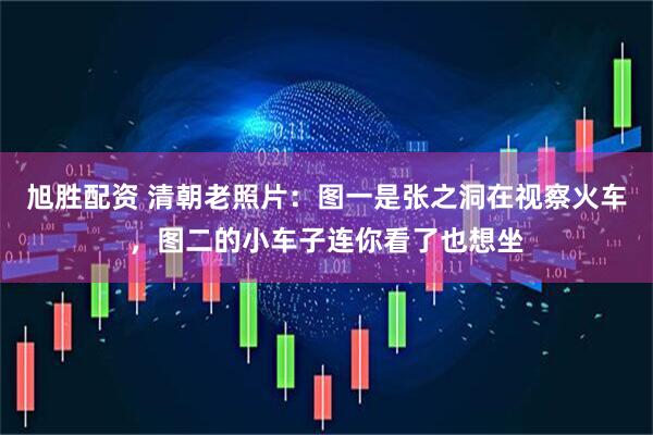 旭胜配资 清朝老照片：图一是张之洞在视察火车，图二的小车子连你看了也想坐