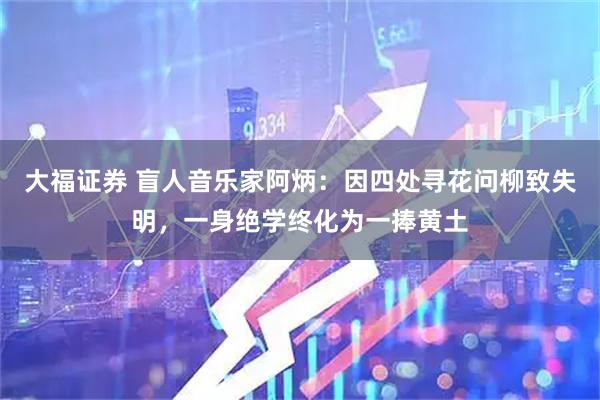 大福证券 盲人音乐家阿炳：因四处寻花问柳致失明，一身绝学终化为一捧黄土
