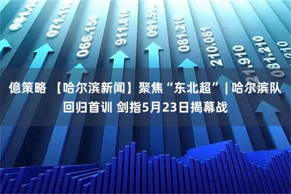 億策略 【哈尔滨新闻】聚焦“东北超” | 哈尔滨队回归首训 剑指5月23日揭幕战