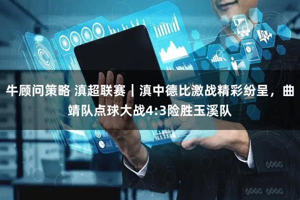 牛顾问策略 滇超联赛｜滇中德比激战精彩纷呈，曲靖队点球大战4:3险胜玉溪队