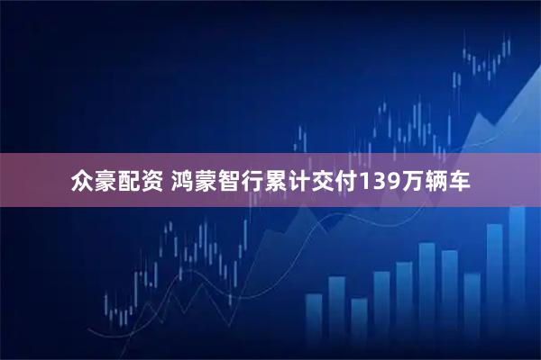众豪配资 鸿蒙智行累计交付139万辆车