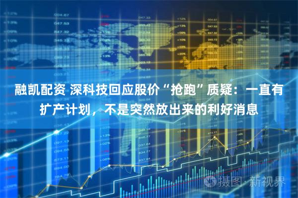 融凯配资 深科技回应股价“抢跑”质疑：一直有扩产计划，不是突然放出来的利好消息