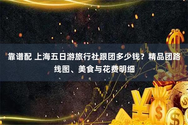 靠谱配 上海五日游旅行社跟团多少钱？精品团路线图、美食与花费明细