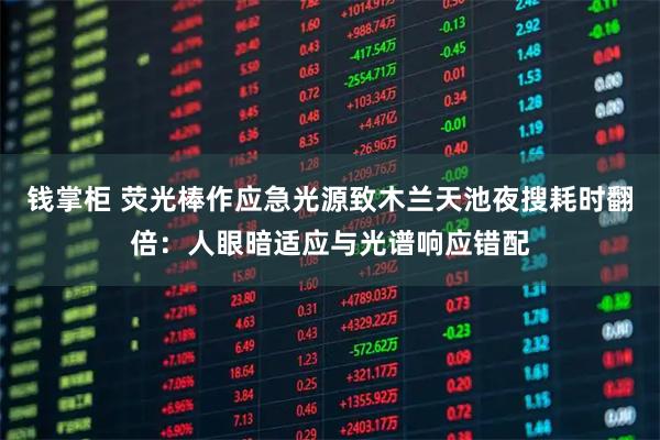 钱掌柜 荧光棒作应急光源致木兰天池夜搜耗时翻倍：人眼暗适应与光谱响应错配