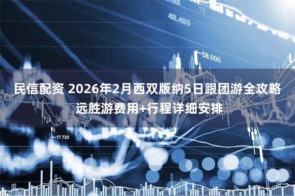 民信配资 2026年2月西双版纳5日跟团游全攻略 远胜游费用+行程详细安排