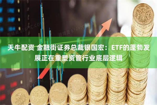 天牛配资 金融街证券总裁银国宏：ETF的蓬勃发展正在重塑资管行业底层逻辑