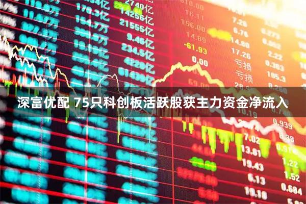 深富优配 75只科创板活跃股获主力资金净流入