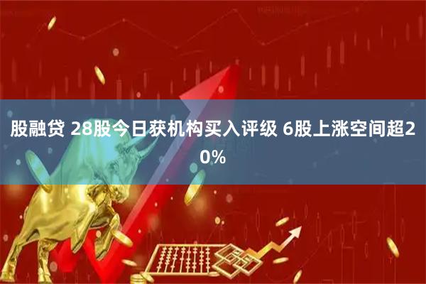 股融贷 28股今日获机构买入评级 6股上涨空间超20%