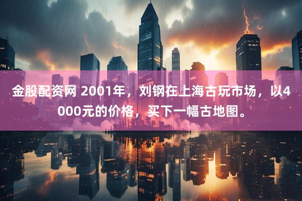 金股配资网 2001年，刘钢在上海古玩市场，以4000元的价格，买下一幅古地图。