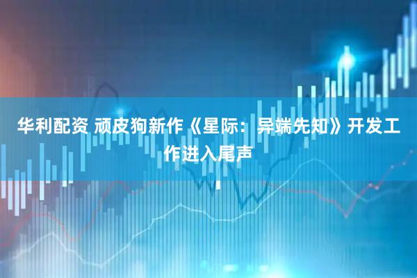 华利配资 顽皮狗新作《星际：异端先知》开发工作进入尾声
