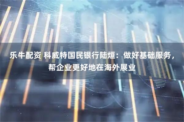 乐牛配资 科威特国民银行陆烜:做好基础服务,帮企业更好地在海外展业